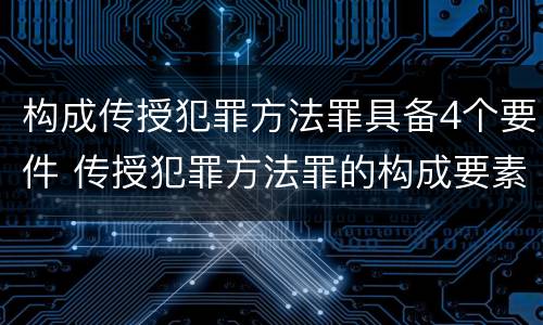 构成传授犯罪方法罪具备4个要件 传授犯罪方法罪的构成要素