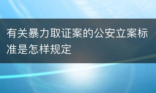 有关暴力取证案的公安立案标准是怎样规定