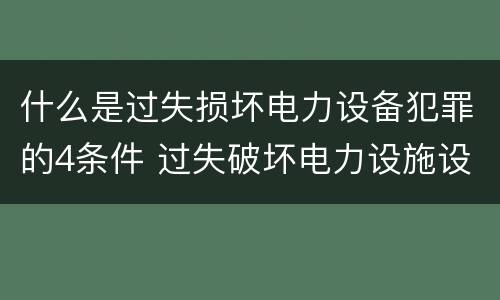 什么是过失损坏电力设备犯罪的4条件 过失破坏电力设施设备罪