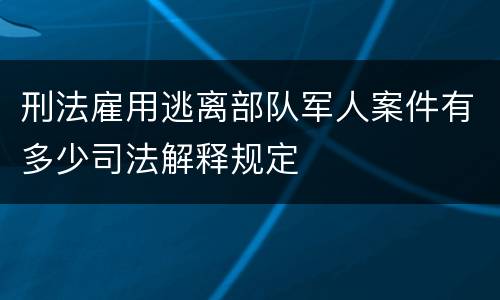 刑法雇用逃离部队军人案件有多少司法解释规定