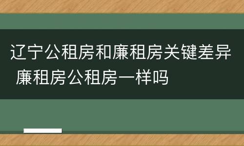 辽宁公租房和廉租房关键差异 廉租房公租房一样吗