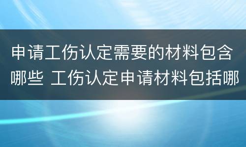 申请工伤认定需要的材料包含哪些 工伤认定申请材料包括哪些