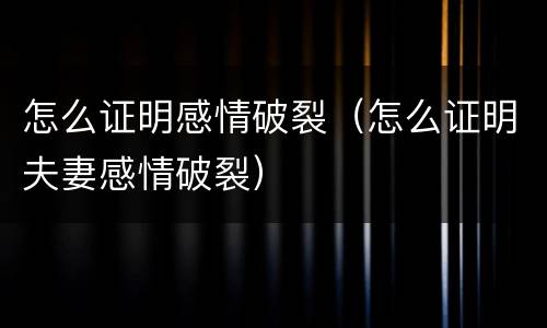 怎么证明感情破裂（怎么证明夫妻感情破裂）
