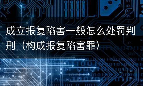 成立报复陷害一般怎么处罚判刑（构成报复陷害罪）