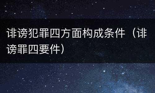 诽谤犯罪四方面构成条件（诽谤罪四要件）
