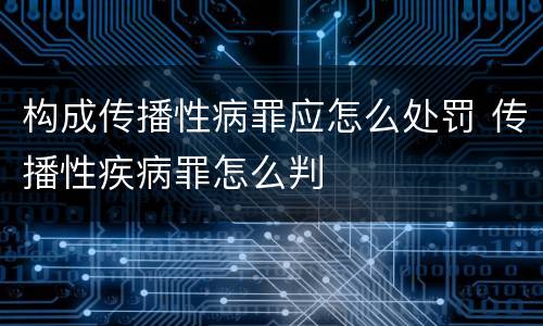 构成传播性病罪应怎么处罚 传播性疾病罪怎么判