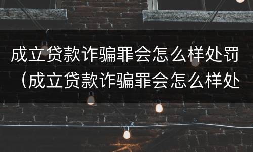 成立贷款诈骗罪会怎么样处罚（成立贷款诈骗罪会怎么样处罚多少钱）