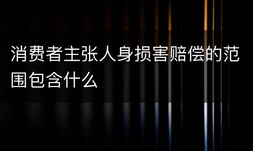 消费者主张人身损害赔偿的范围包含什么