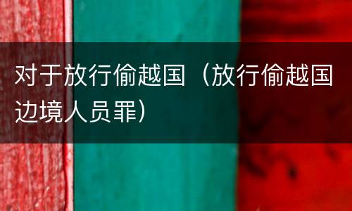 对于放行偷越国（放行偷越国边境人员罪）