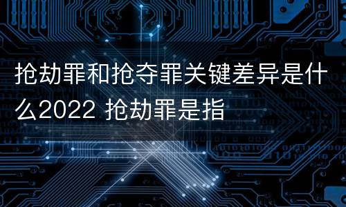抢劫罪和抢夺罪关键差异是什么2022 抢劫罪是指