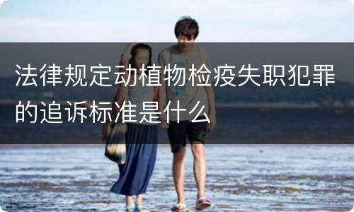 法律规定动植物检疫失职犯罪的追诉标准是什么