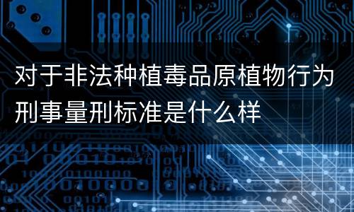 对于非法种植毒品原植物行为刑事量刑标准是什么样