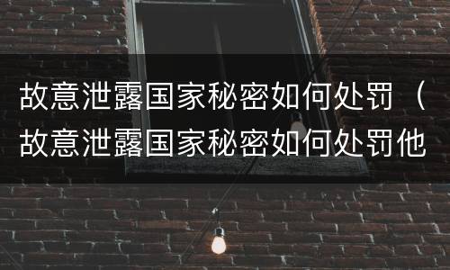 故意泄露国家秘密如何处罚（故意泄露国家秘密如何处罚他人）