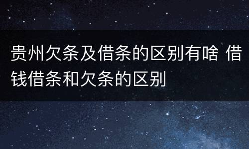 贵州欠条及借条的区别有啥 借钱借条和欠条的区别