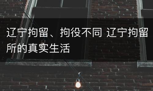 辽宁拘留、拘役不同 辽宁拘留所的真实生活