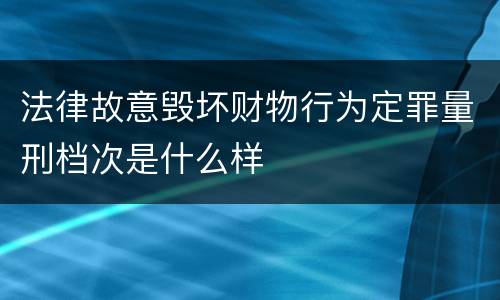 法律故意毁坏财物行为定罪量刑档次是什么样