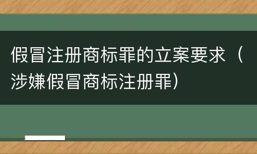 假冒注册商标罪的立案要求（涉嫌假冒商标注册罪）