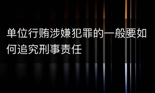 单位行贿涉嫌犯罪的一般要如何追究刑事责任