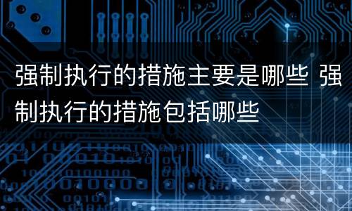 强制执行的措施主要是哪些 强制执行的措施包括哪些
