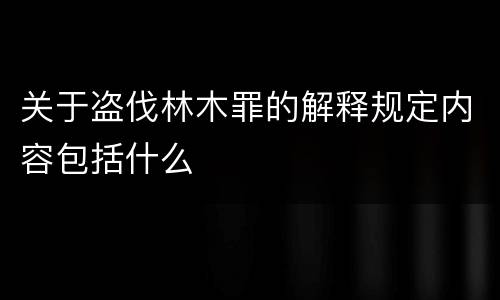 关于盗伐林木罪的解释规定内容包括什么