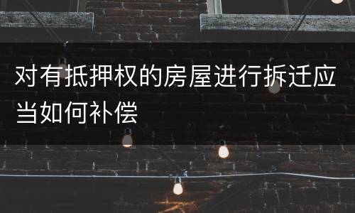 对有抵押权的房屋进行拆迁应当如何补偿