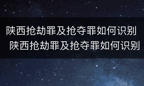 陕西抢劫罪及抢夺罪如何识别 陕西抢劫罪及抢夺罪如何识别的