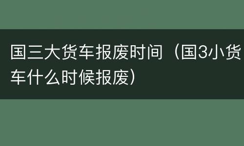 国三大货车报废时间（国3小货车什么时候报废）