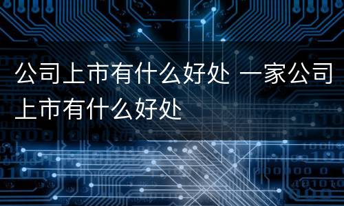 公司上市有什么好处 一家公司上市有什么好处