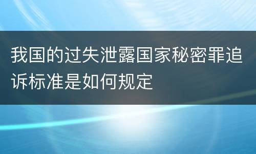 我国的过失泄露国家秘密罪追诉标准是如何规定