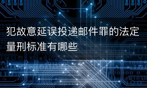 犯故意延误投递邮件罪的法定量刑标准有哪些