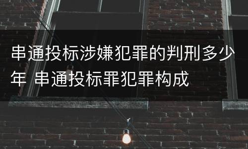 串通投标涉嫌犯罪的判刑多少年 串通投标罪犯罪构成