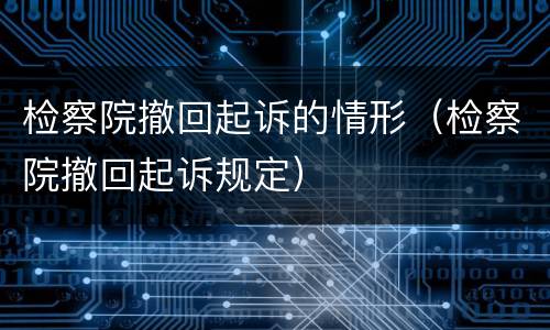 检察院撤回起诉的情形（检察院撤回起诉规定）