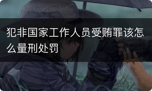 犯非国家工作人员受贿罪该怎么量刑处罚