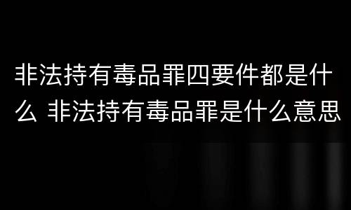 非法持有毒品罪四要件都是什么 非法持有毒品罪是什么意思