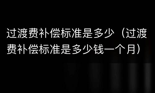 过渡费补偿标准是多少（过渡费补偿标准是多少钱一个月）
