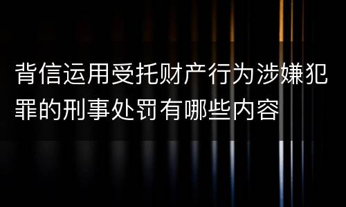 背信运用受托财产行为涉嫌犯罪的刑事处罚有哪些内容