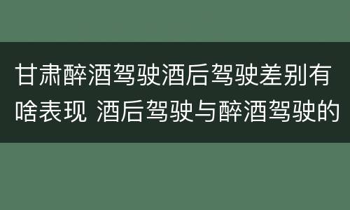 甘肃醉酒驾驶酒后驾驶差别有啥表现 酒后驾驶与醉酒驾驶的区别