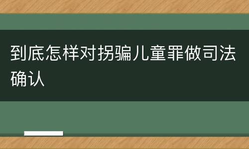 到底怎样对拐骗儿童罪做司法确认