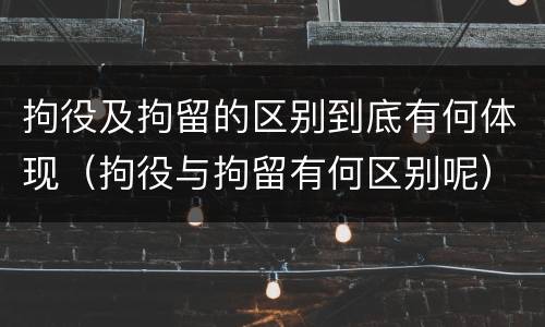 拘役及拘留的区别到底有何体现（拘役与拘留有何区别呢）