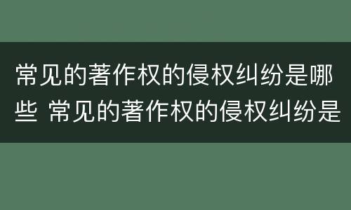 常见的著作权的侵权纠纷是哪些 常见的著作权的侵权纠纷是哪些类型