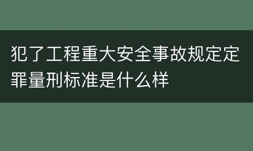 犯了工程重大安全事故规定定罪量刑标准是什么样