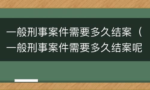 一般刑事案件需要多久结案（一般刑事案件需要多久结案呢）