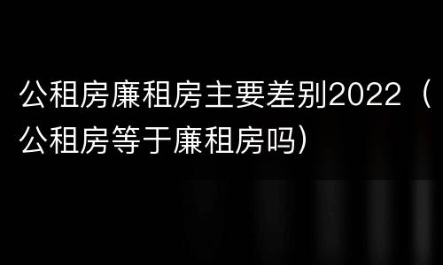 公租房廉租房主要差别2022（公租房等于廉租房吗）