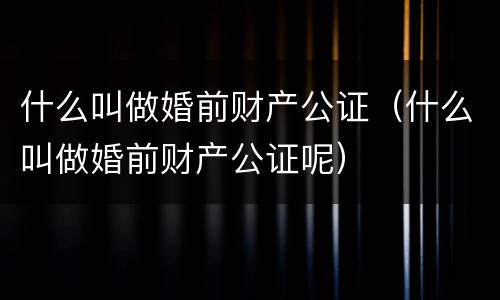 什么叫做婚前财产公证（什么叫做婚前财产公证呢）