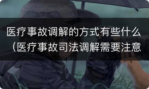 医疗事故调解的方式有些什么（医疗事故司法调解需要注意些什么?）