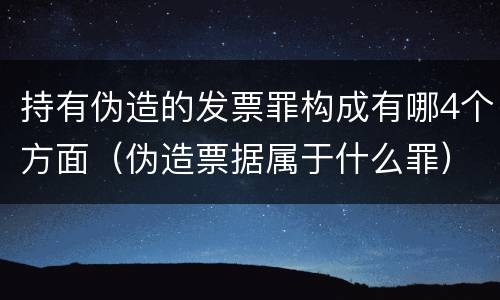 持有伪造的发票罪构成有哪4个方面（伪造票据属于什么罪）