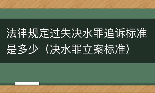 法律规定过失决水罪追诉标准是多少（决水罪立案标准）