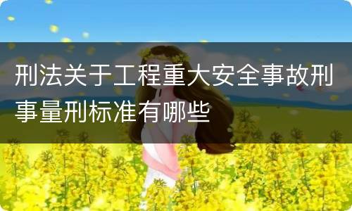 刑法关于工程重大安全事故刑事量刑标准有哪些