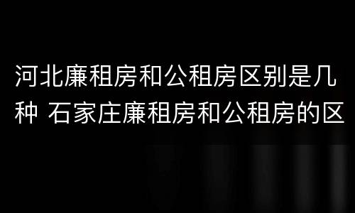 河北廉租房和公租房区别是几种 石家庄廉租房和公租房的区别