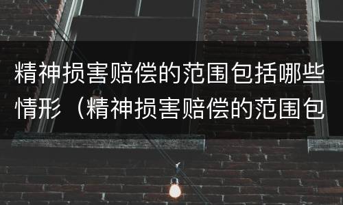 精神损害赔偿的范围包括哪些情形（精神损害赔偿的范围包括哪些情形和行为）